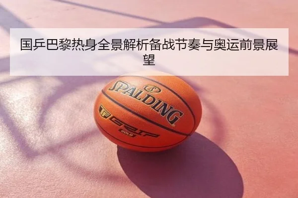 国乒巴黎热身全景解析备战节奏与奥运前景展望
