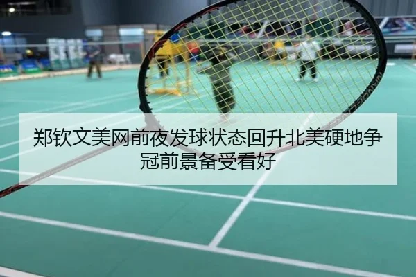 郑钦文美网前夜发球状态回升北美硬地争冠前景备受看好