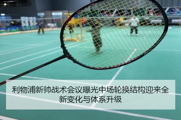 利物浦新帅战术会议曝光中场轮换结构迎来全新变化与体系升级