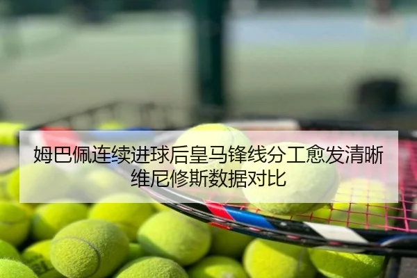 姆巴佩连续进球后皇马锋线分工愈发清晰维尼修斯数据对比