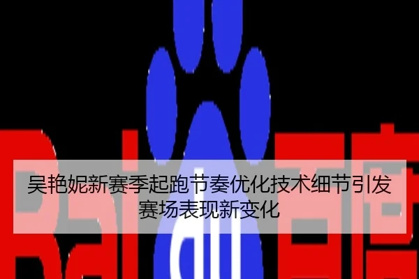 吴艳妮新赛季起跑节奏优化技术细节引发赛场表现新变化