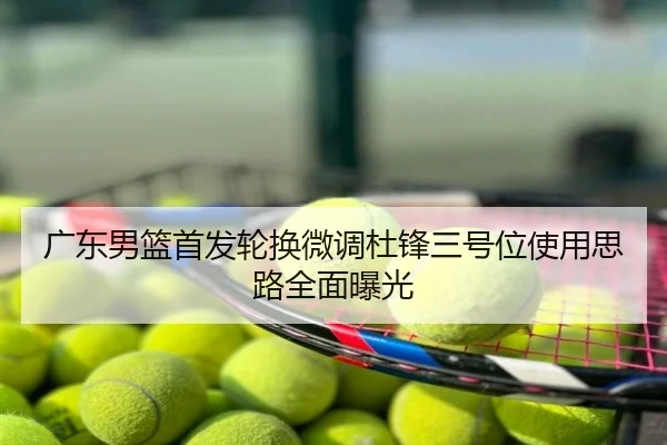 广东男篮首发轮换微调杜锋三号位使用思路全面曝光