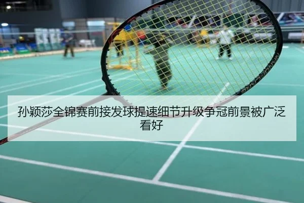 孙颖莎全锦赛前接发球提速细节升级争冠前景被广泛看好